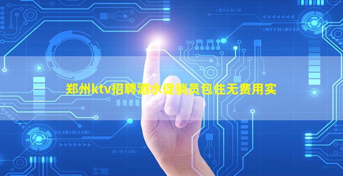 郑州ktv招聘酒水促销员包住无费用实